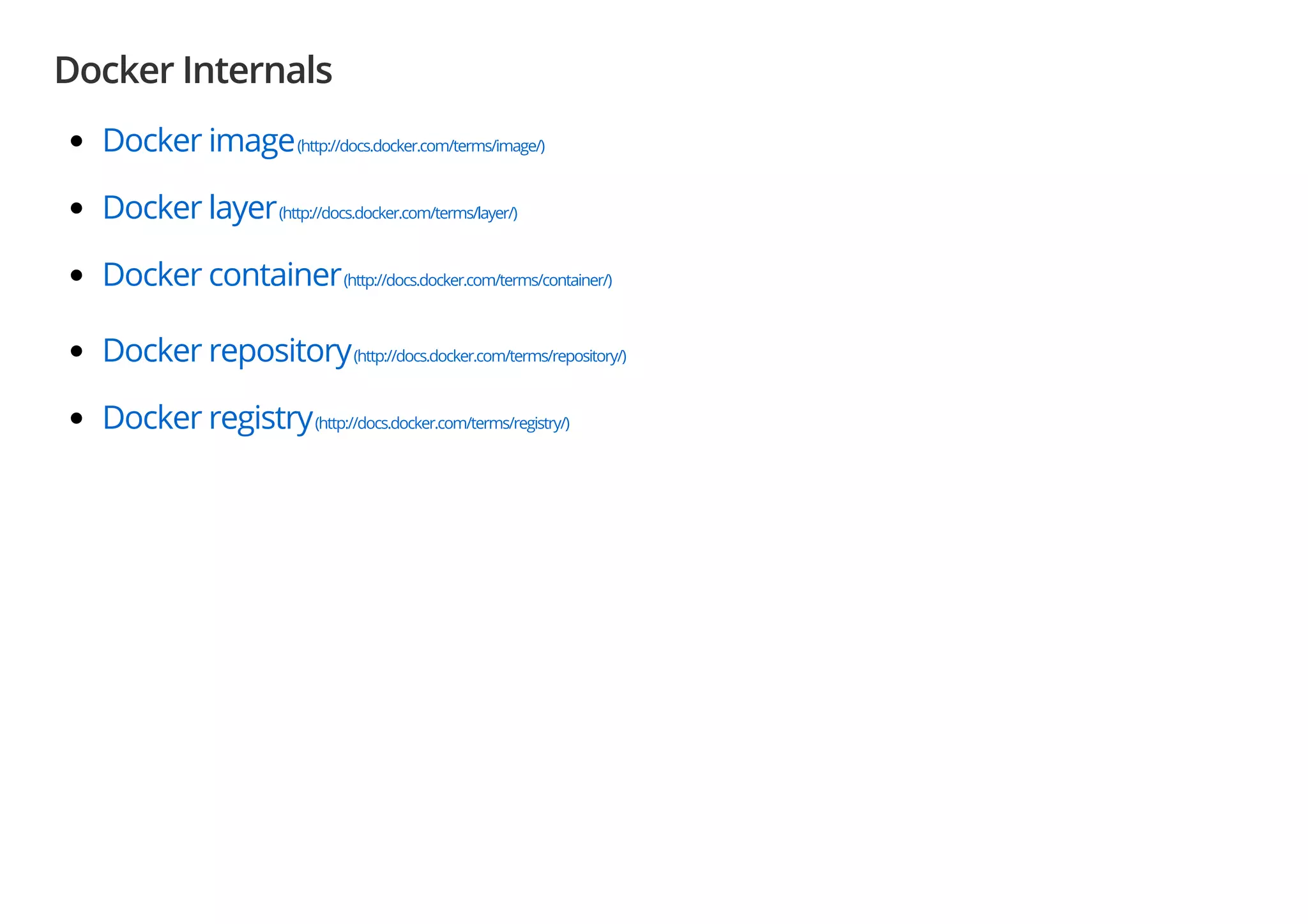 Docker Internals
Docker image(http://docs.docker.com/terms/image/)
Docker layer(http://docs.docker.com/terms/layer/)
Docker container(http://docs.docker.com/terms/container/)
Docker repository(http://docs.docker.com/terms/repository/)
Docker registry(http://docs.docker.com/terms/registry/)
 