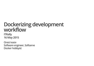 Dockerizing development
workflow
ITRally
16 May 2015
Orest Ivasiv
Software engineer, Softserve
Docker hobbyist
 