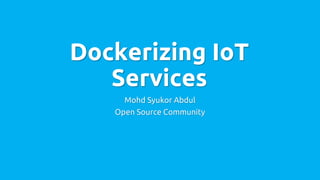 Dockerizing IoT
Services
Mohd Syukor Abdul
Open Source Community
 