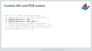 Copyright	 ©	2017, Oracle	and/or	 its	affiliates.	 All	 rights	 reserved.	 	|
Custom	SID	and	PDB	names
docker run --name <...