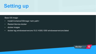 Setting up
Base OS image:
• Install-ContainerOSImage <wim path>
• Restart-Service docker
• docker images
• docker tag windowsservercore:10.0.14300.1000 windowsservercore:latest
 