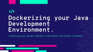 Dockerizing your Java
Development
Environment.
Improving your JavaEE workflow with Docker and Docker Compose.
 