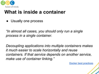 ● Usually one process
“In almost all cases, you should only run a single
process in a single container.
Decoupling applica...