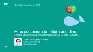 Mine containere er lettere enn dine
Enklere utviklingsmiljø med Boot2Docker og Docker Compose
Anders Breivik, abr@knowit.no
twitter.com/anders_b
Knowit Objectnet
Knowit Developer Summit 2015
 