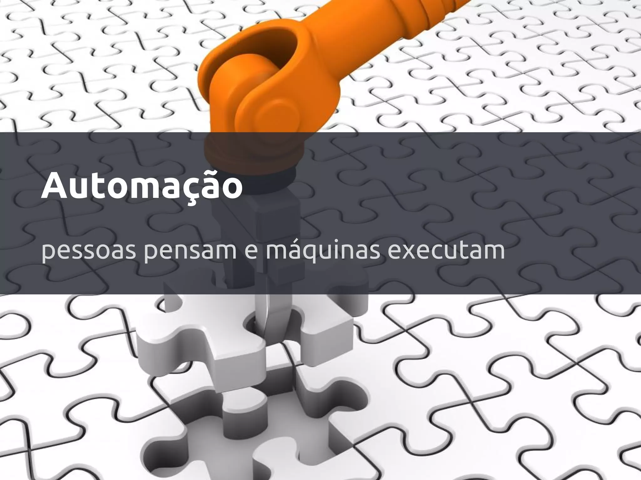 Automação
pessoas pensam e máquinas executam
 