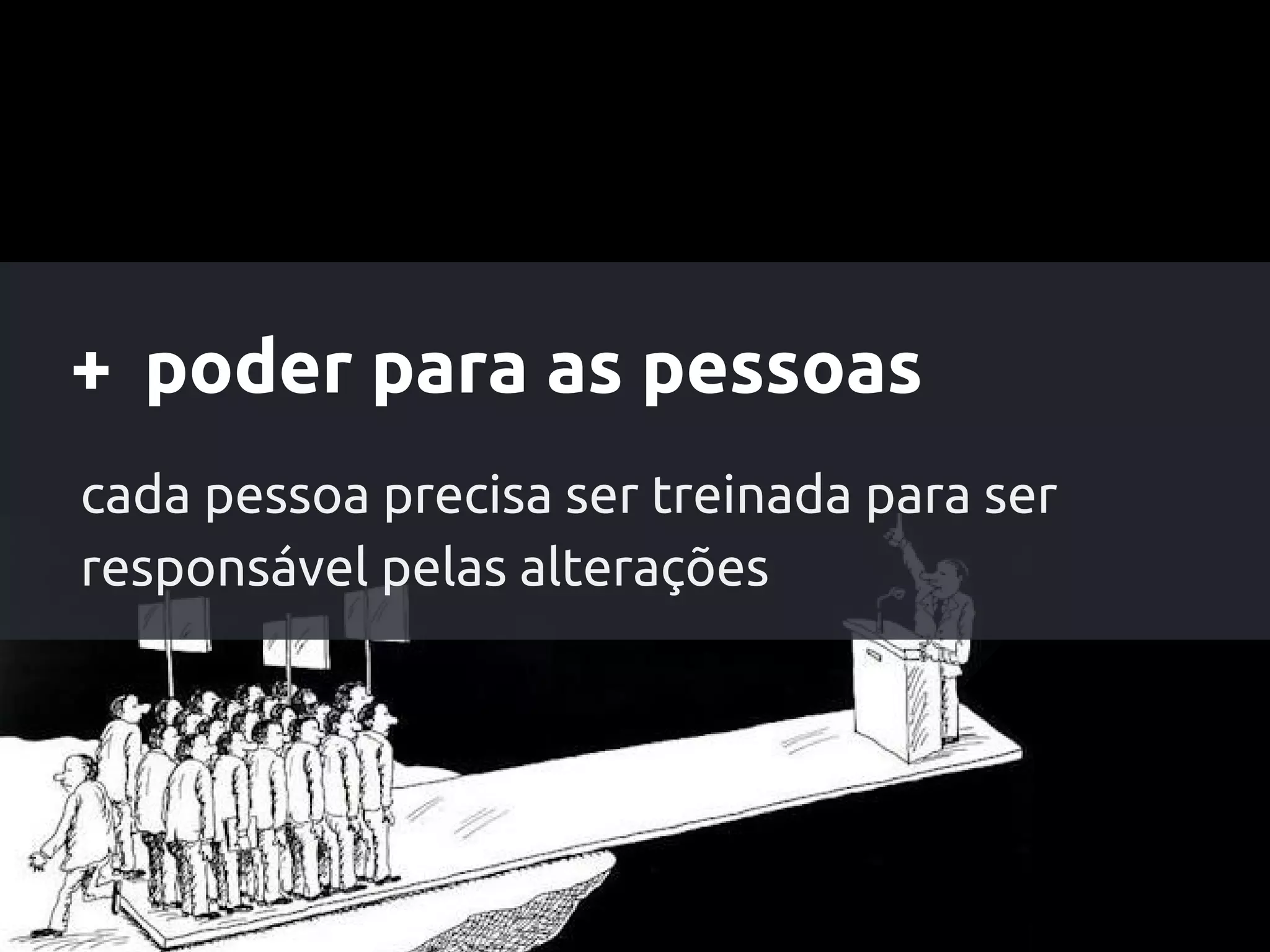 + poder para as pessoas
cada pessoa precisa ser treinada para ser
responsável pelas alterações
 