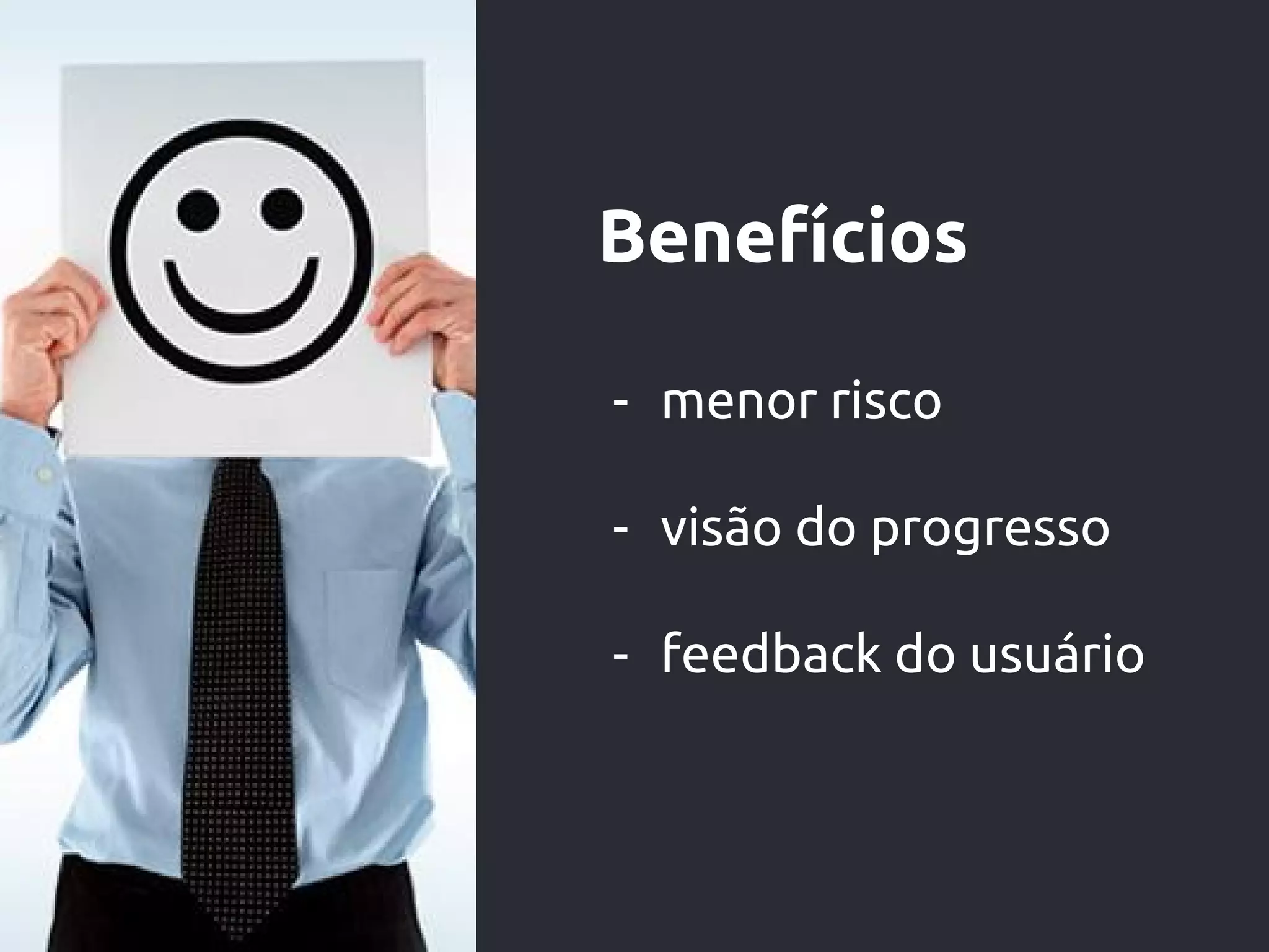 Benefícios
- menor risco
- visão do progresso
- feedback do usuário
 
