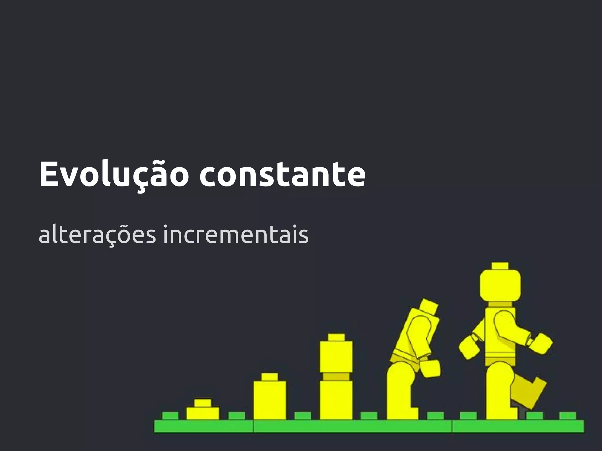 Evolução constante
alterações incrementais
 