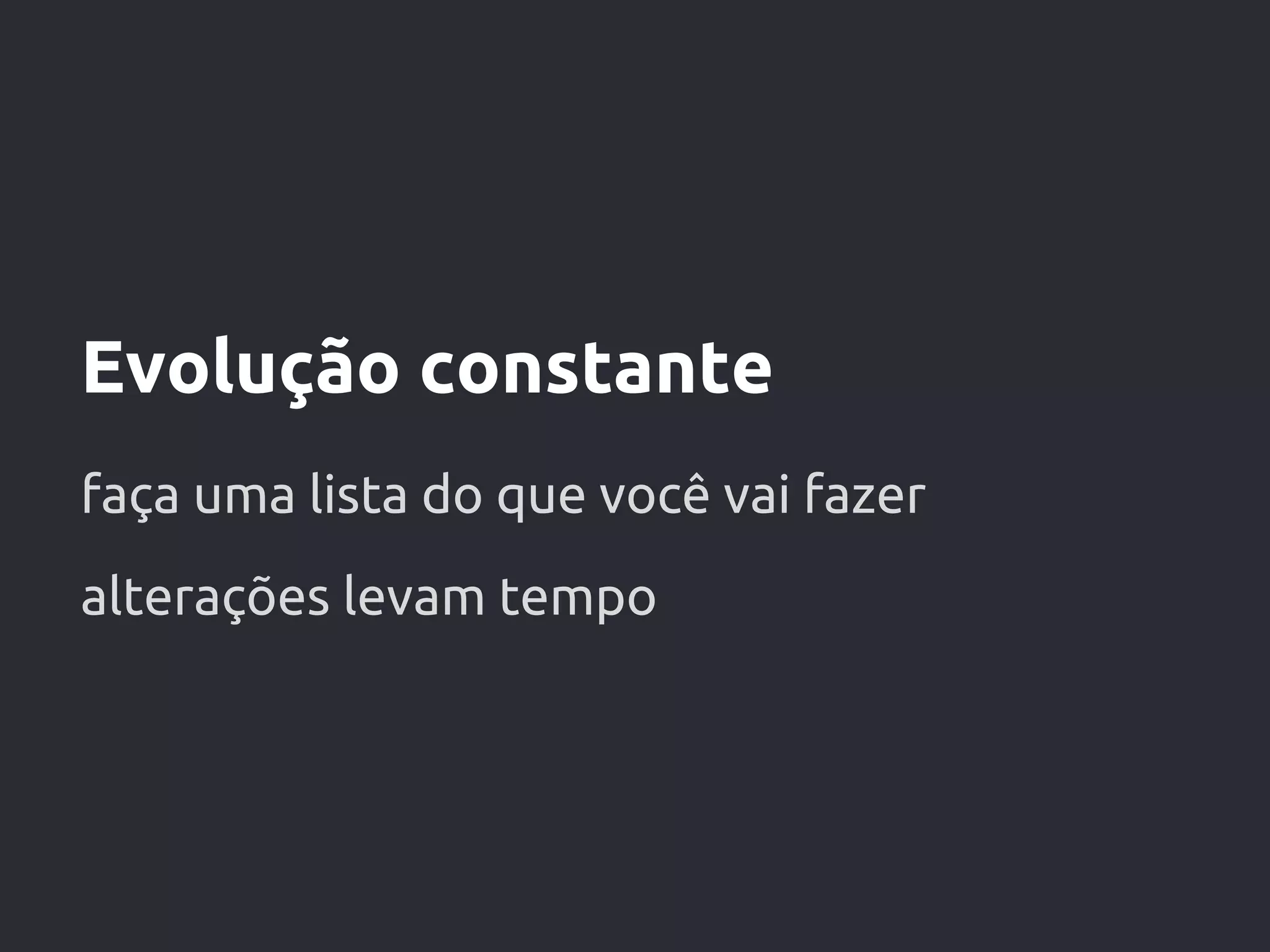 Evolução constante
faça uma lista do que você vai fazer
alterações levam tempo
 