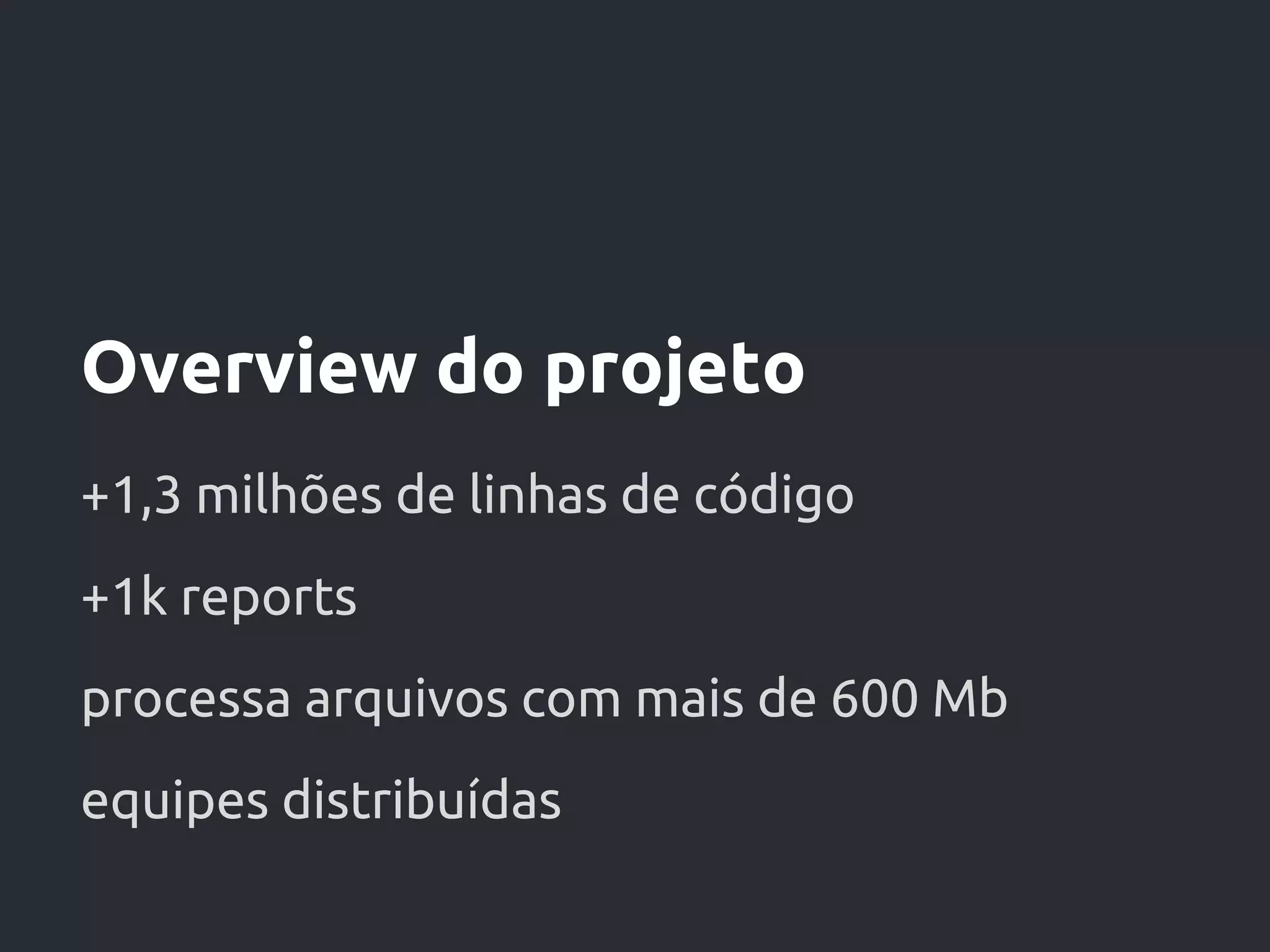 Overview do projeto
+1,3 milhões de linhas de código
+1k reports
processa arquivos com mais de 600 Mb
equipes distribuídas
 