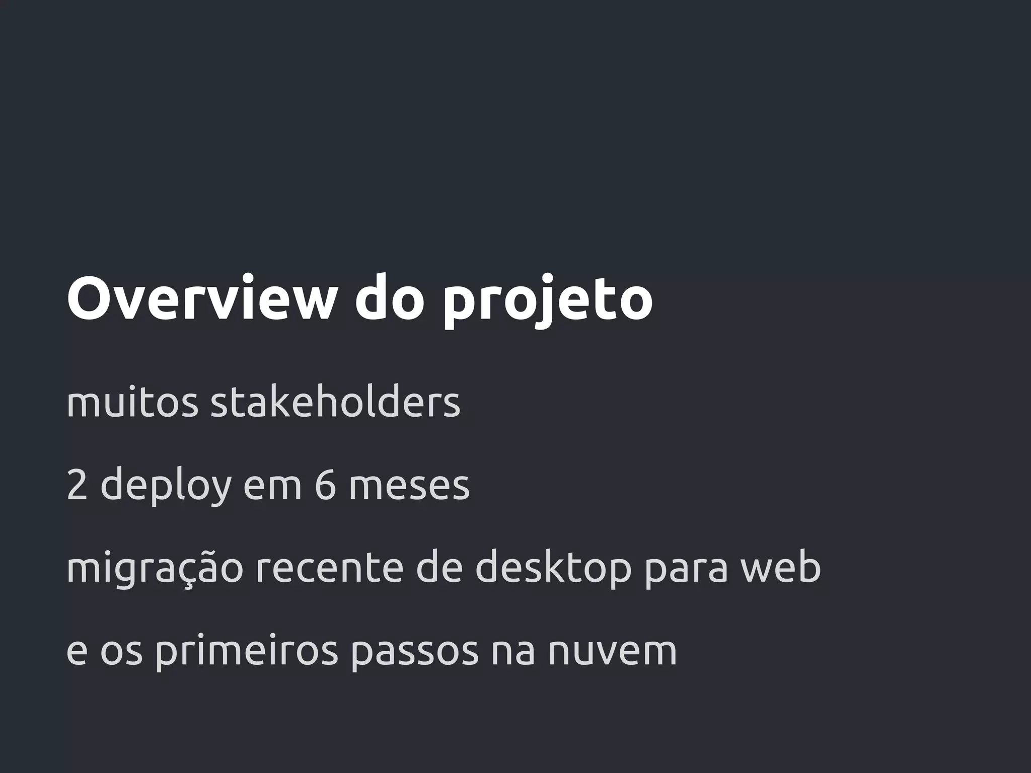 Overview do projeto
muitos stakeholders
2 deploy em 6 meses
migração recente de desktop para web
e os primeiros passos na nuvem
 