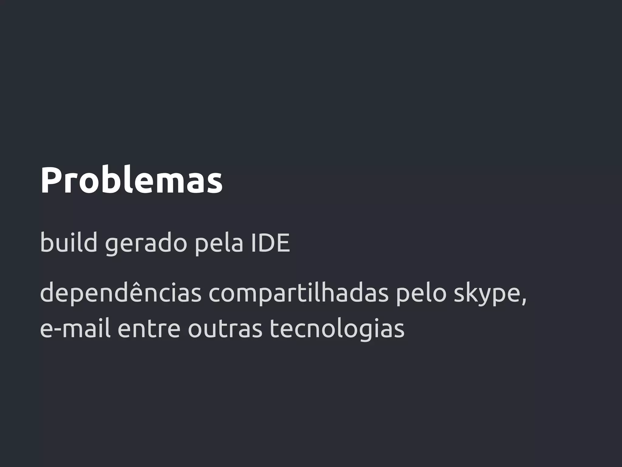 Problemas
build gerado pela IDE
dependências compartilhadas pelo skype,
e-mail entre outras tecnologias
 