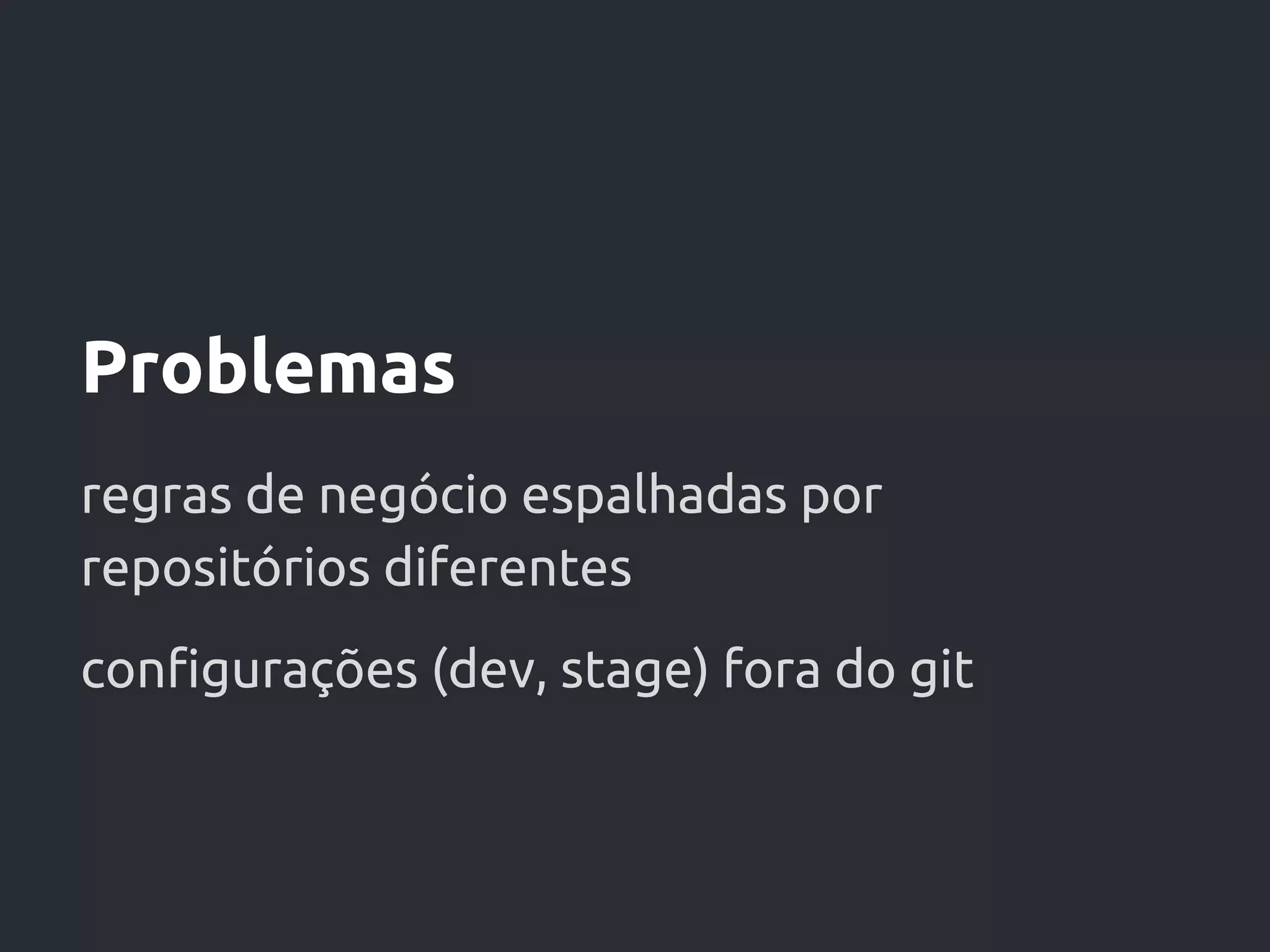 Problemas
regras de negócio espalhadas por
repositórios diferentes
configurações (dev, stage) fora do git
 