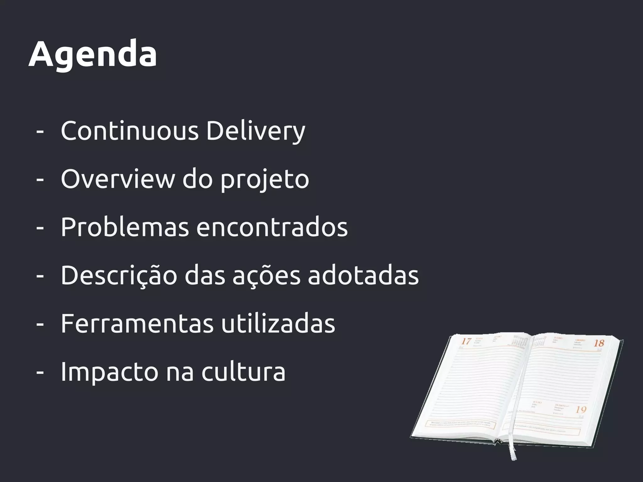 Agenda
- Continuous Delivery
- Overview do projeto
- Problemas encontrados
- Descrição das ações adotadas
- Ferramentas utilizadas
- Impacto na cultura
 