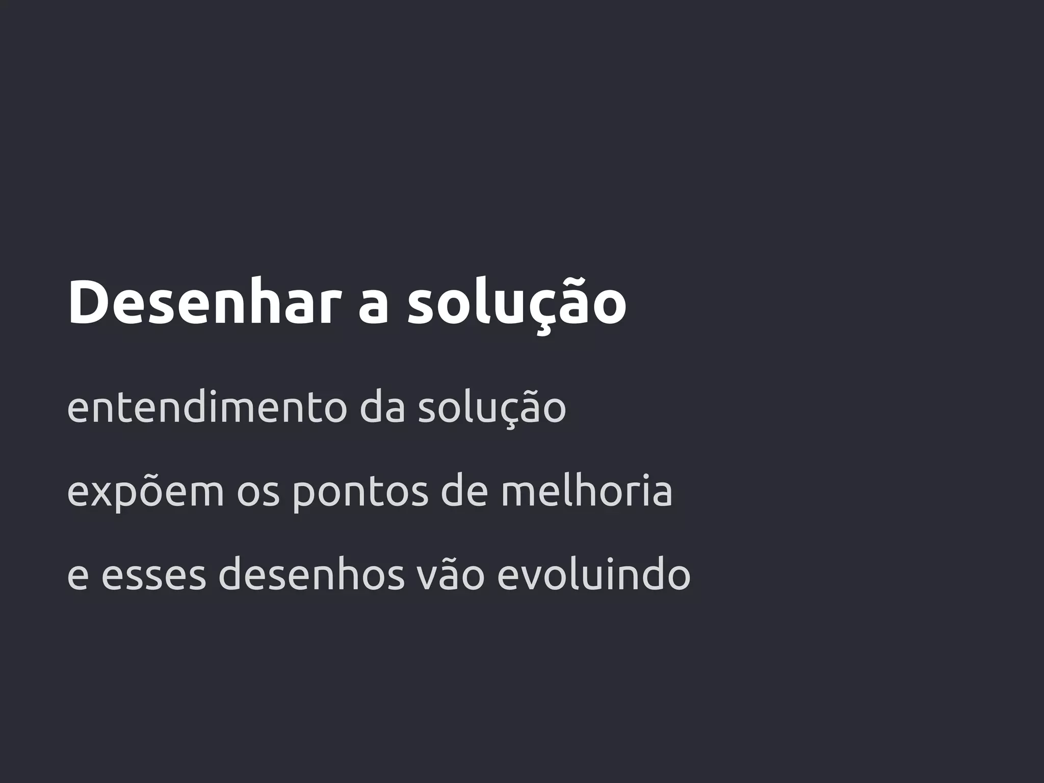 Desenhar a solução
entendimento da solução
expõem os pontos de melhoria
e esses desenhos vão evoluindo
 
