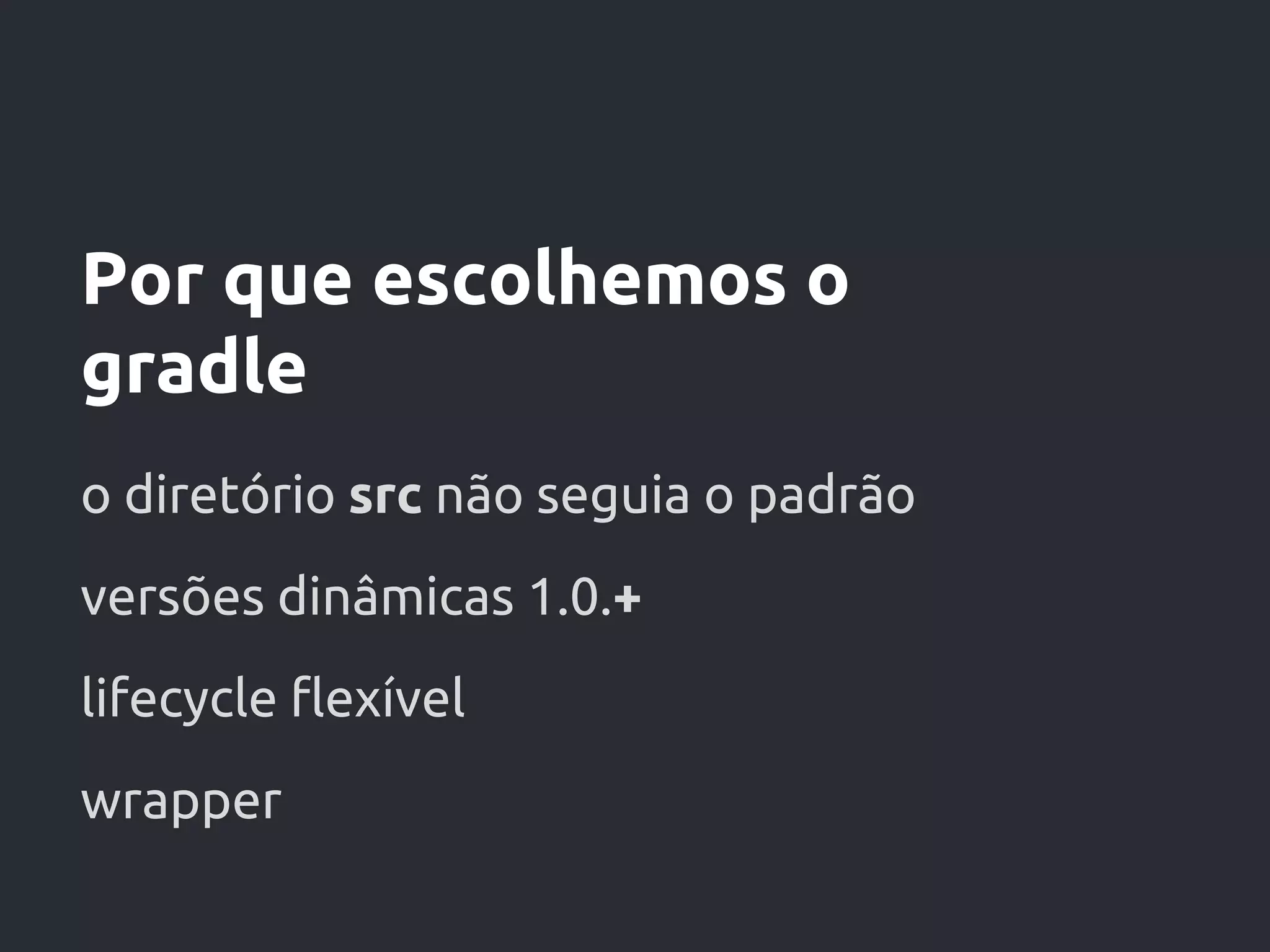 Por que escolhemos o
gradle
o diretório src não seguia o padrão
versões dinâmicas 1.0.+
lifecycle flexível
wrapper
 