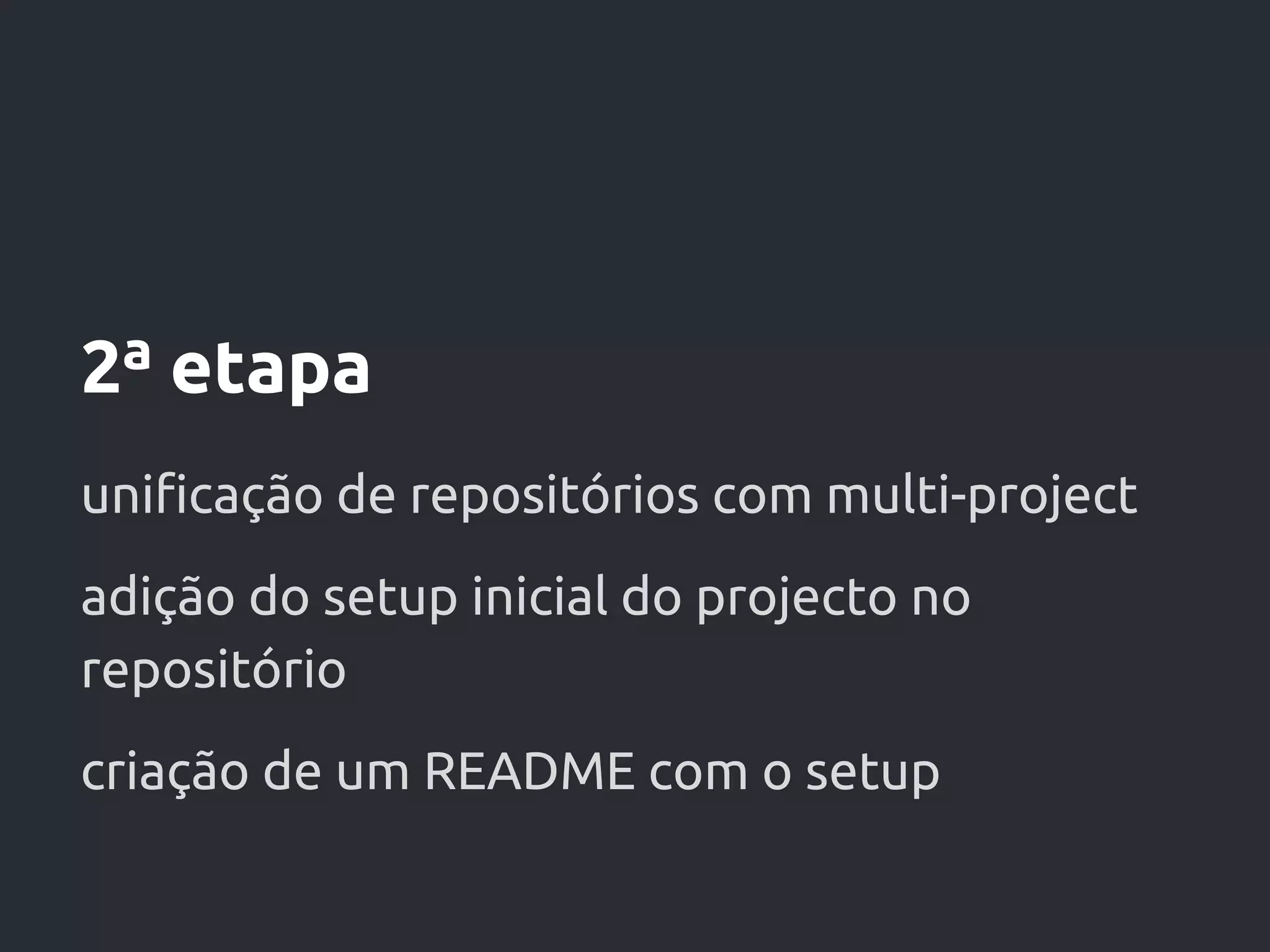 2ª etapa
unificação de repositórios com multi-project
adição do setup inicial do projecto no
repositório
criação de um README com o setup
 