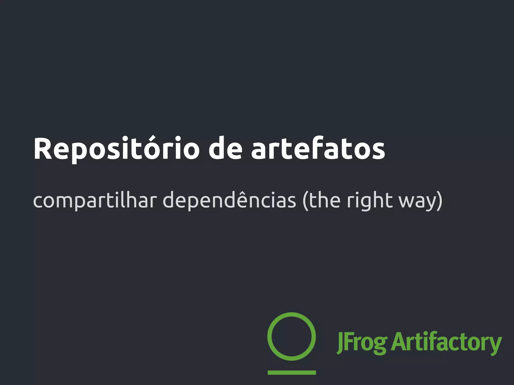 Repositório de artefatos
compartilhar dependências (the right way)
 