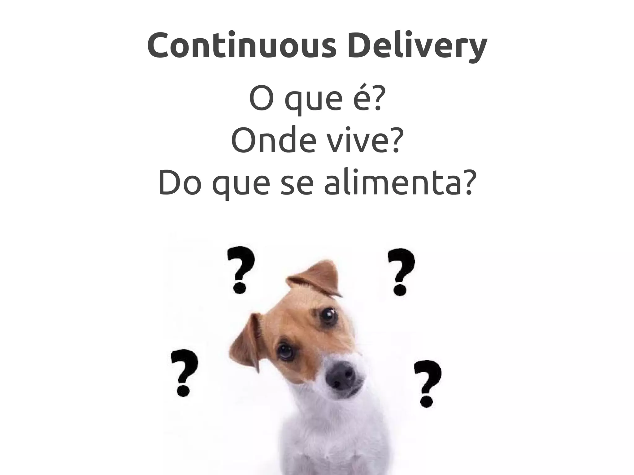 Continuous Delivery
O que é?
Onde vive?
Do que se alimenta?
 