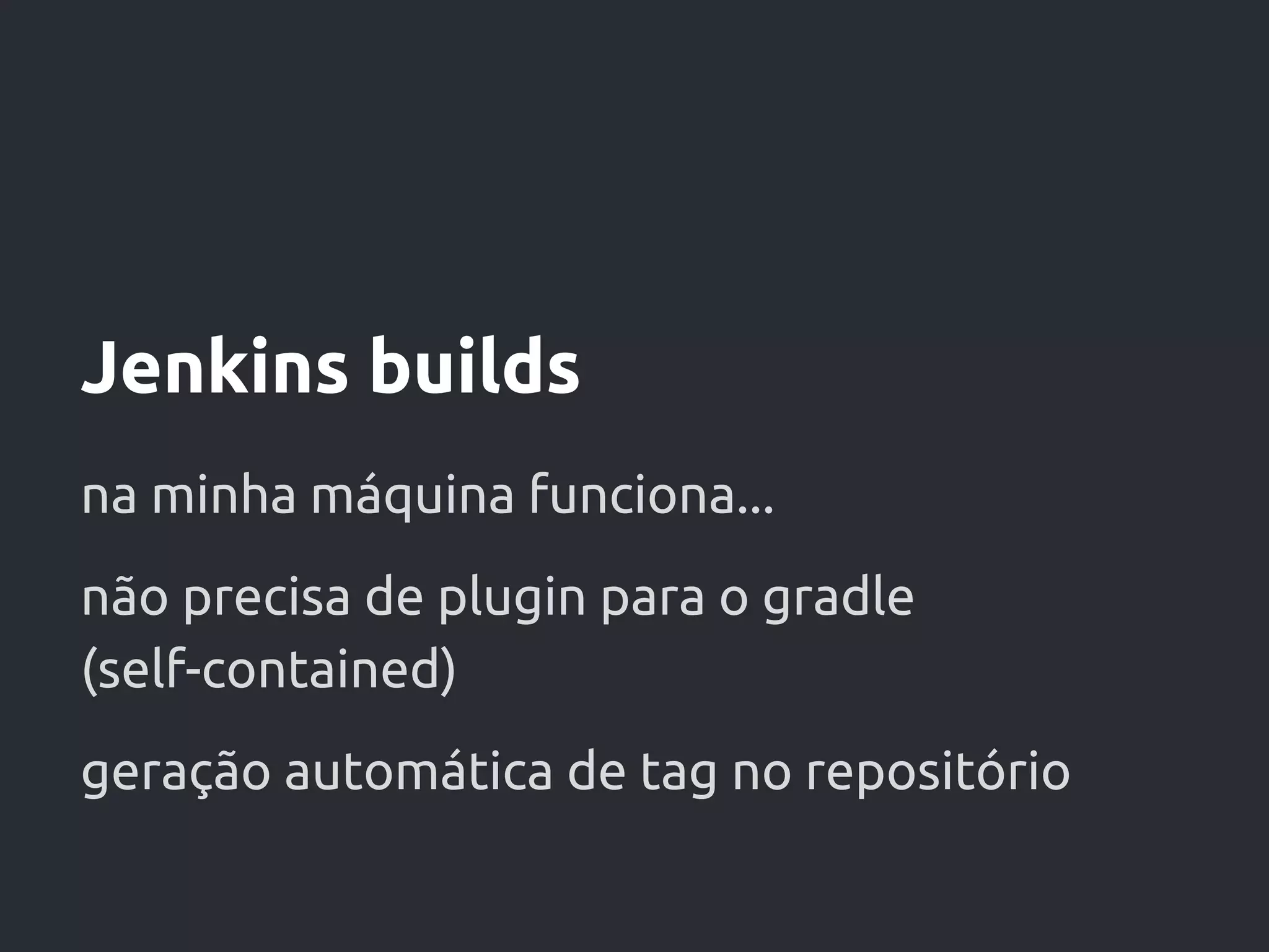 Jenkins builds
na minha máquina funciona...
não precisa de plugin para o gradle
(self-contained)
geração automática de tag no repositório
 