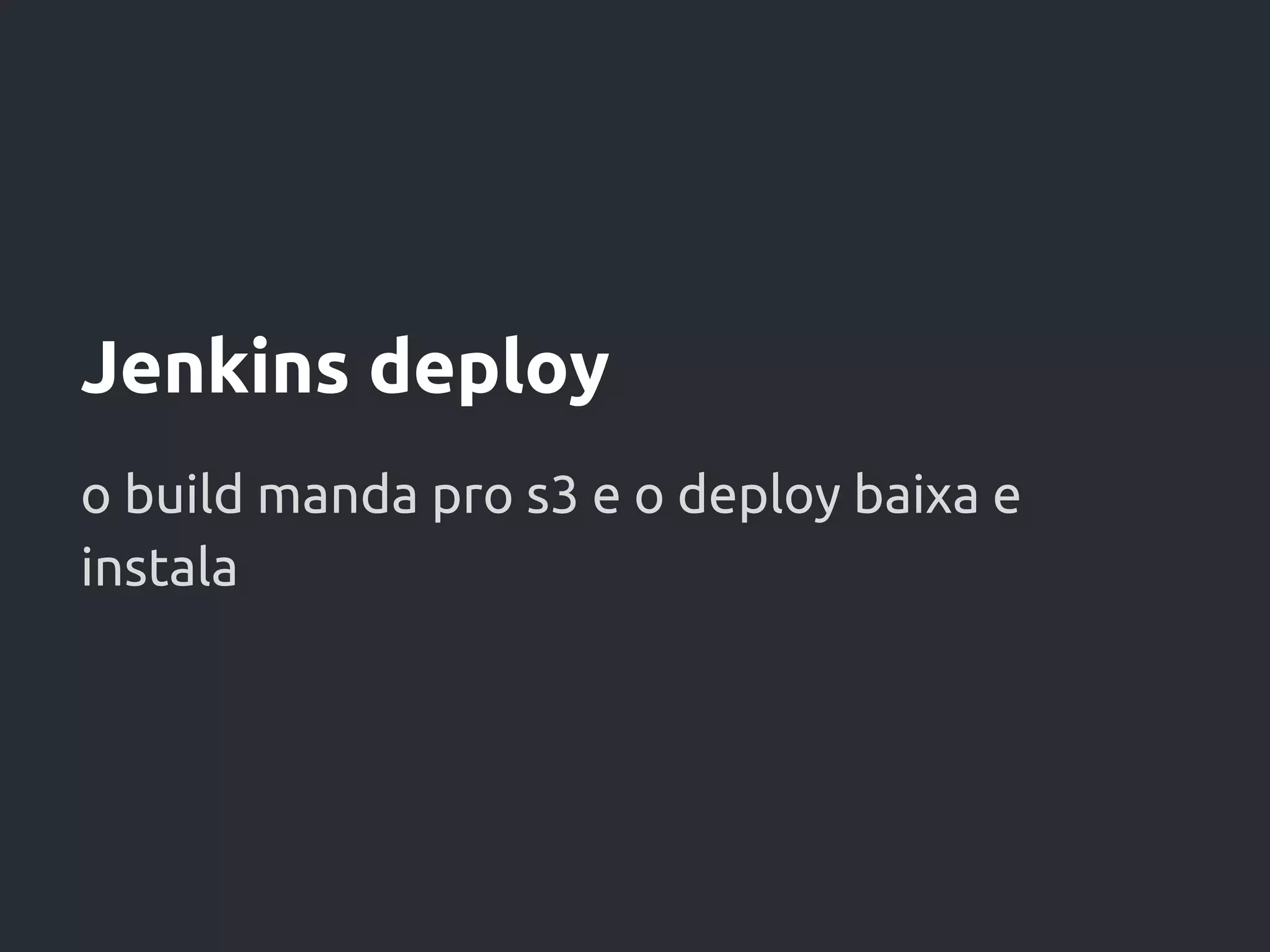 Jenkins deploy
o build manda pro s3 e o deploy baixa e
instala
 
