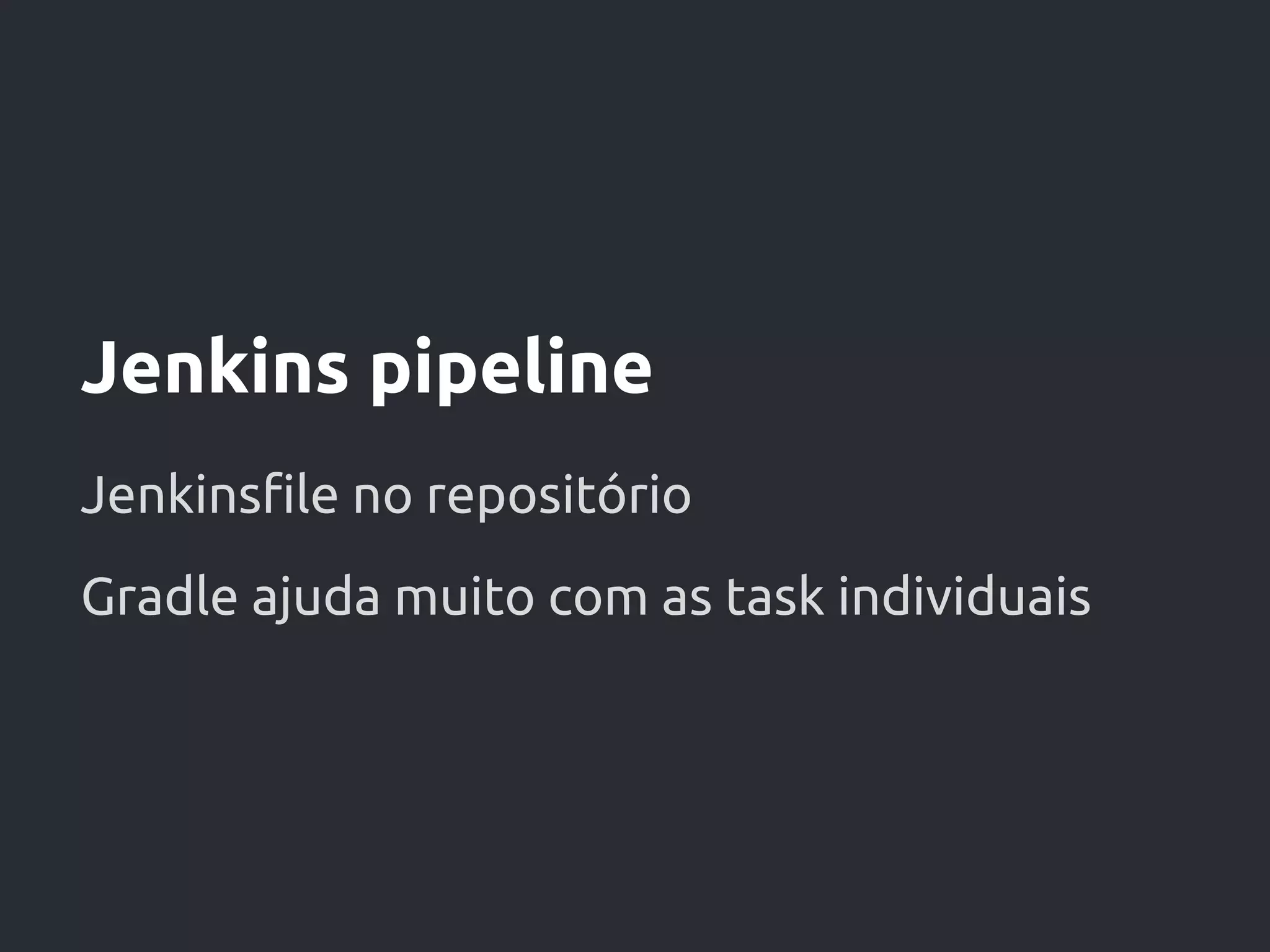 Jenkins pipeline
Jenkinsfile no repositório
Gradle ajuda muito com as task individuais
 