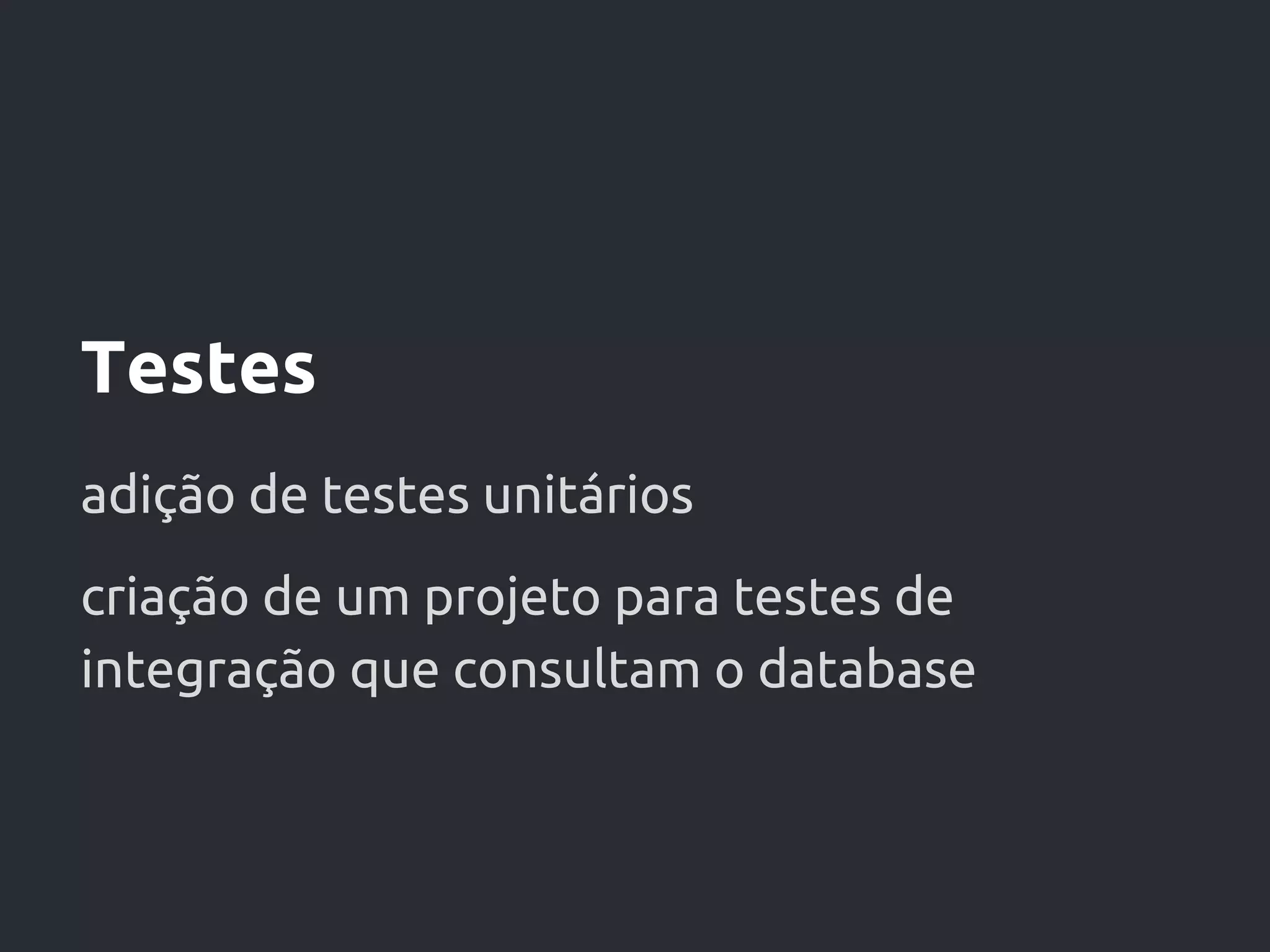 Testes
adição de testes unitários
criação de um projeto para testes de
integração que consultam o database
 