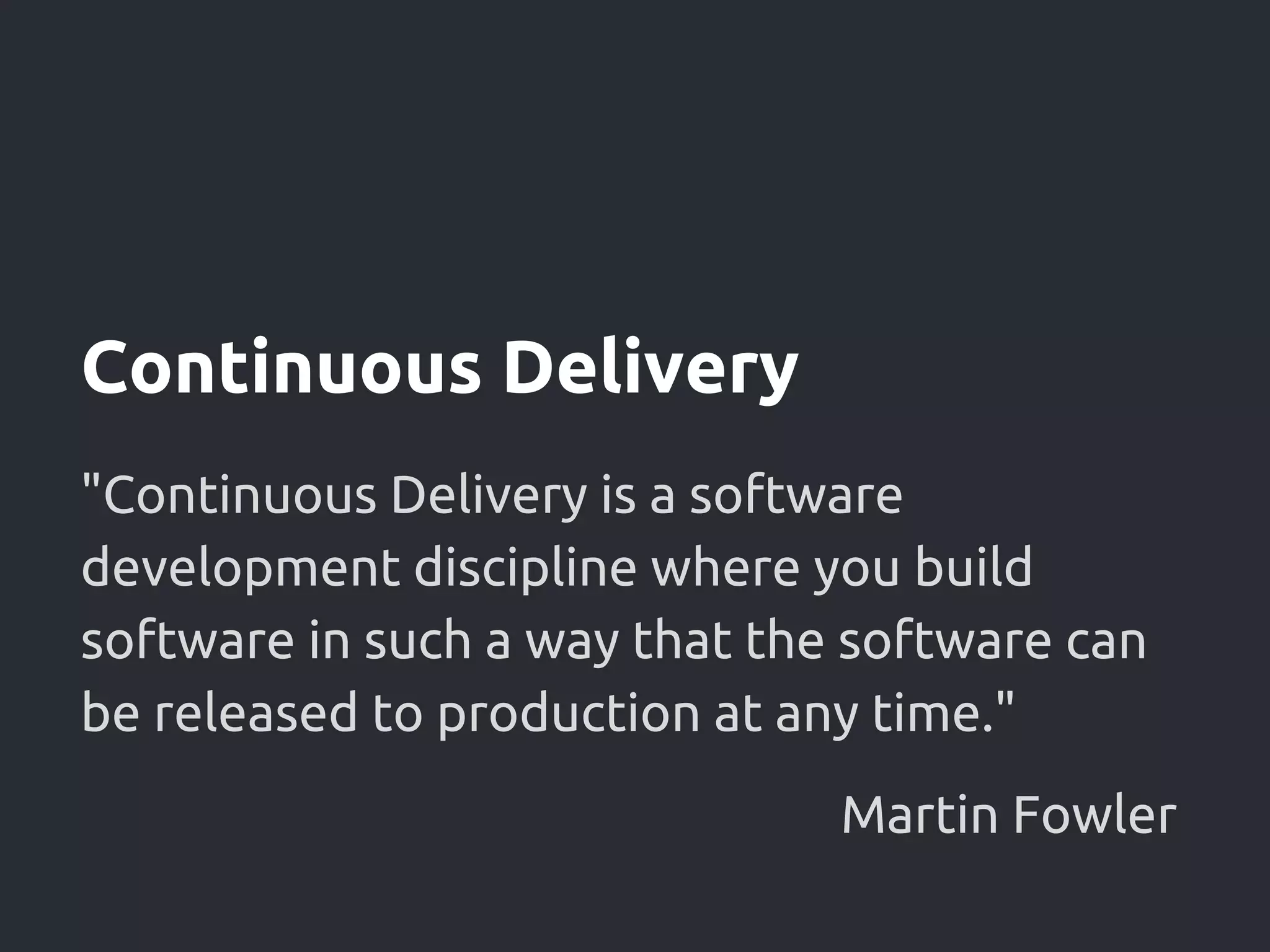 Continuous Delivery
"Continuous Delivery is a software
development discipline where you build
software in such a way that the software can
be released to production at any time."
Martin Fowler
 