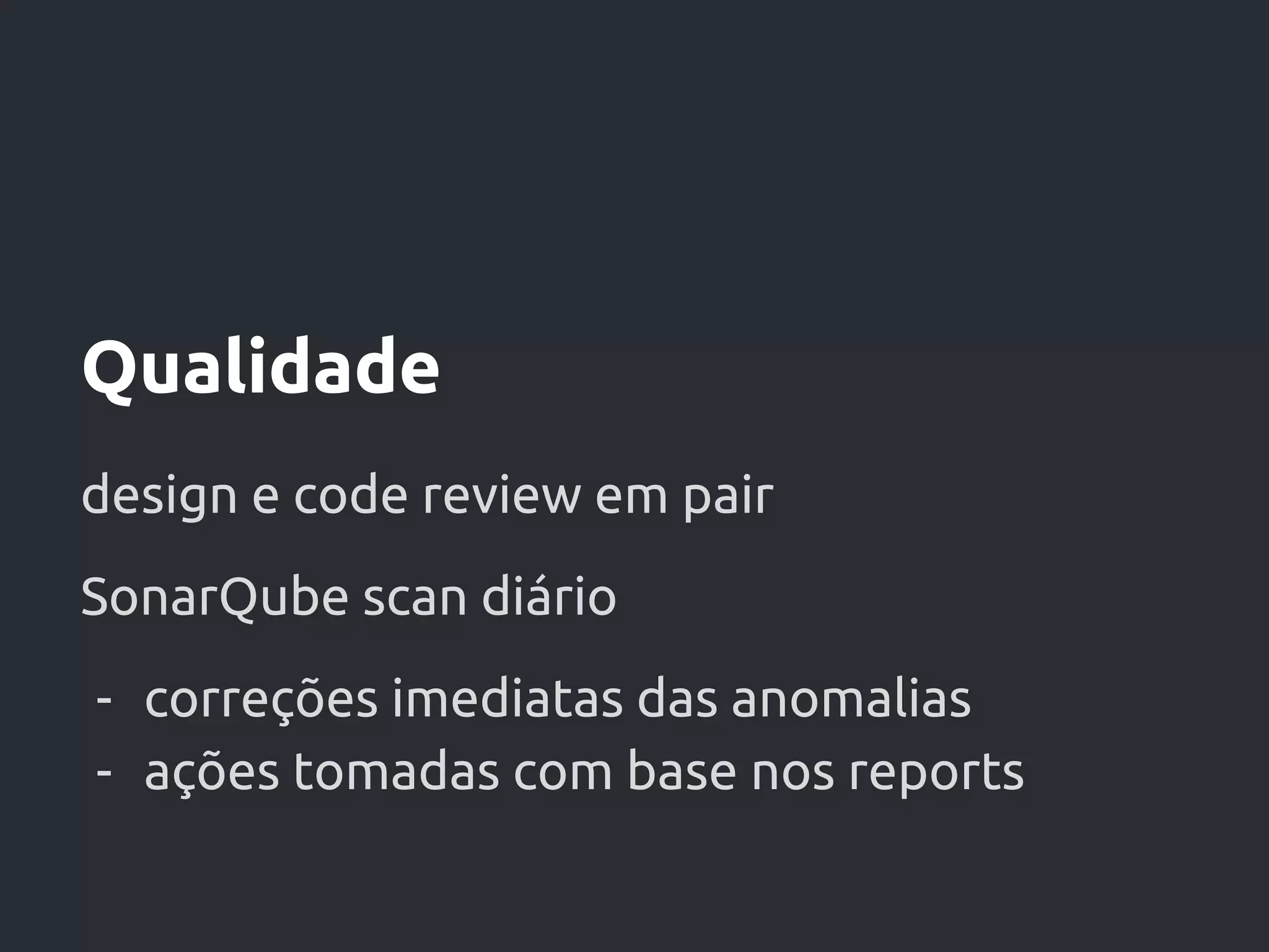 Qualidade
design e code review em pair
SonarQube scan diário
- correções imediatas das anomalias
- ações tomadas com base nos reports
 