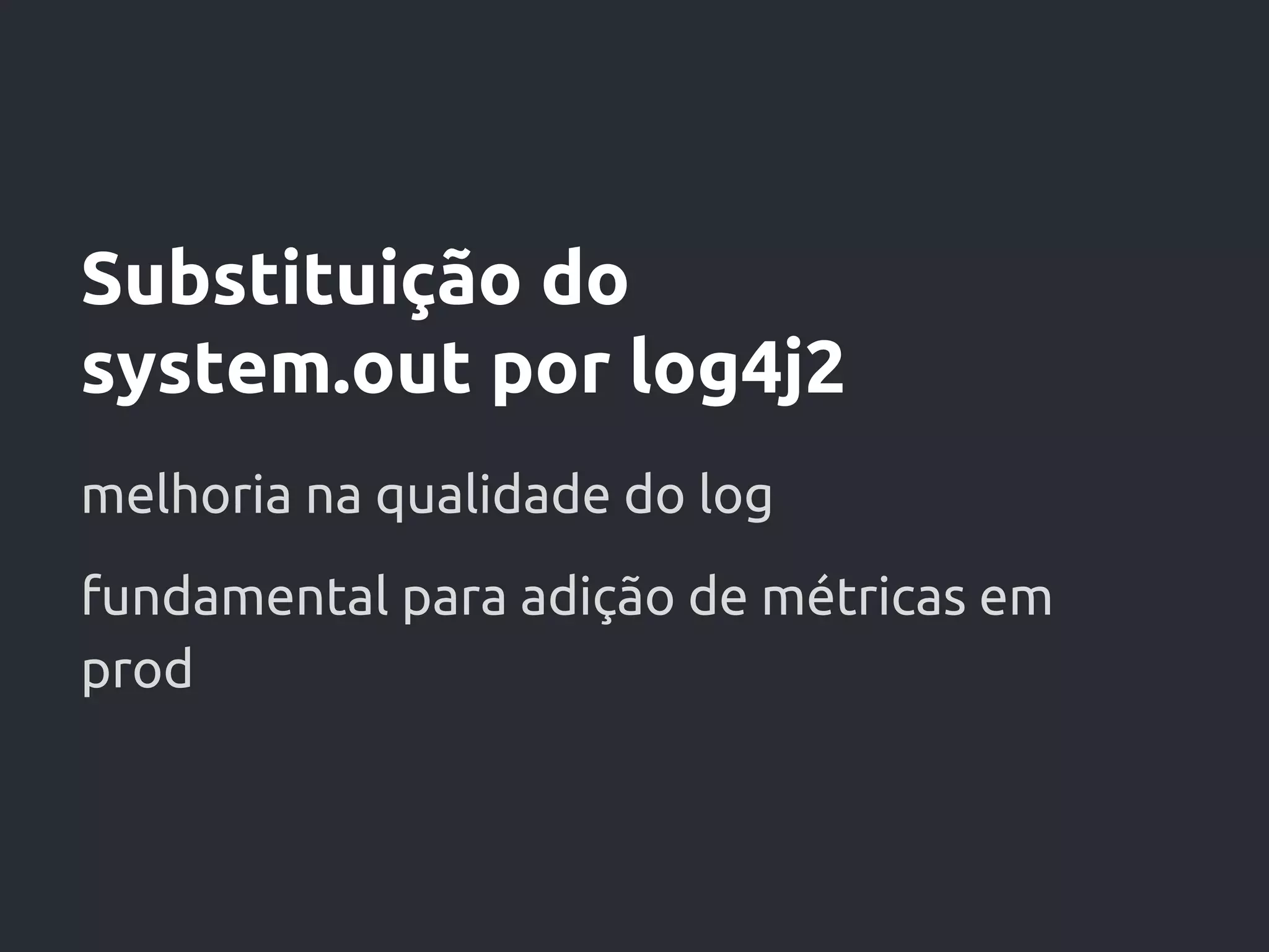 Substituição do
system.out por log4j2
melhoria na qualidade do log
fundamental para adição de métricas em
prod
 