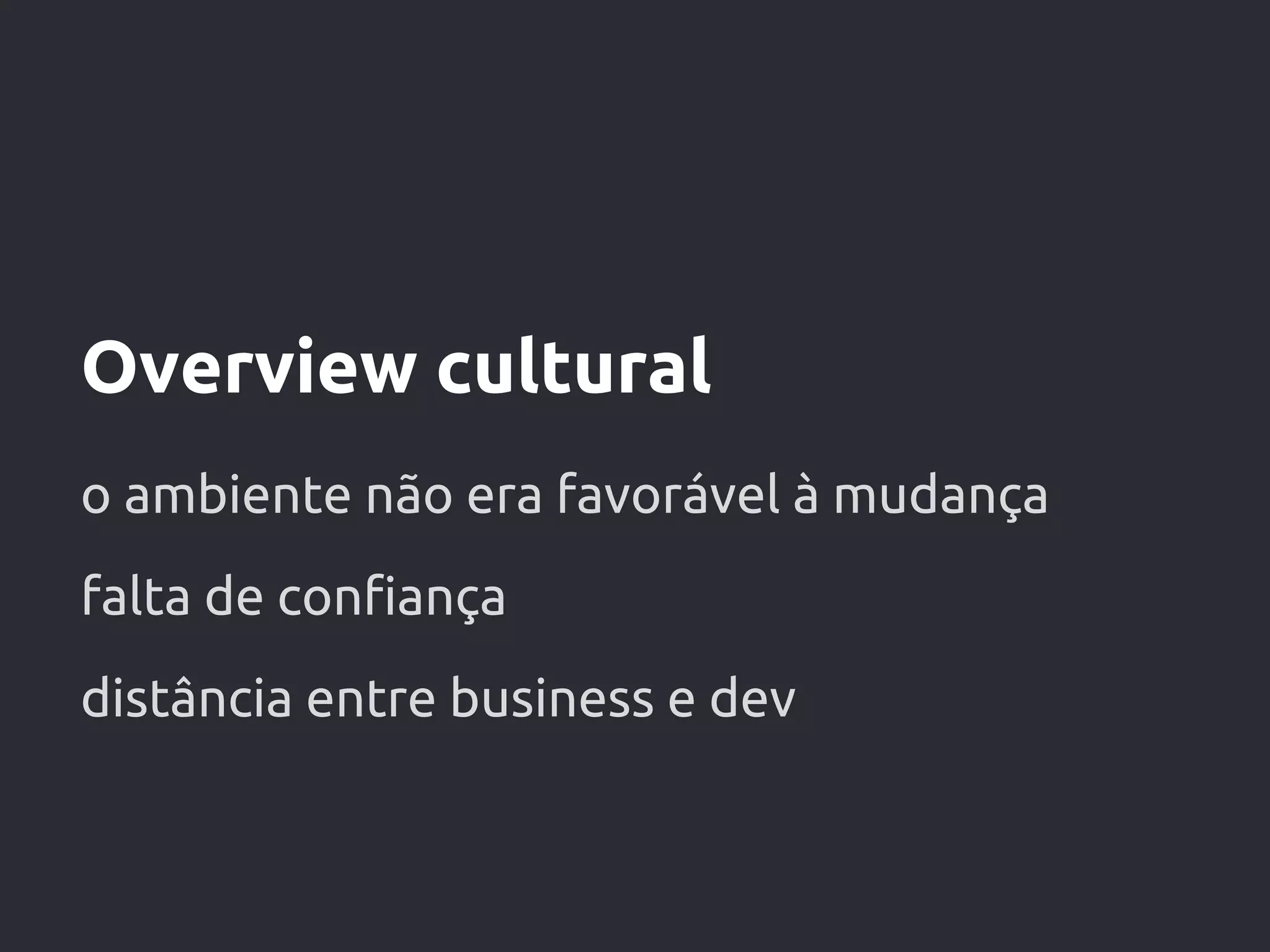 Overview cultural
o ambiente não era favorável à mudança
falta de confiança
distância entre business e dev
 