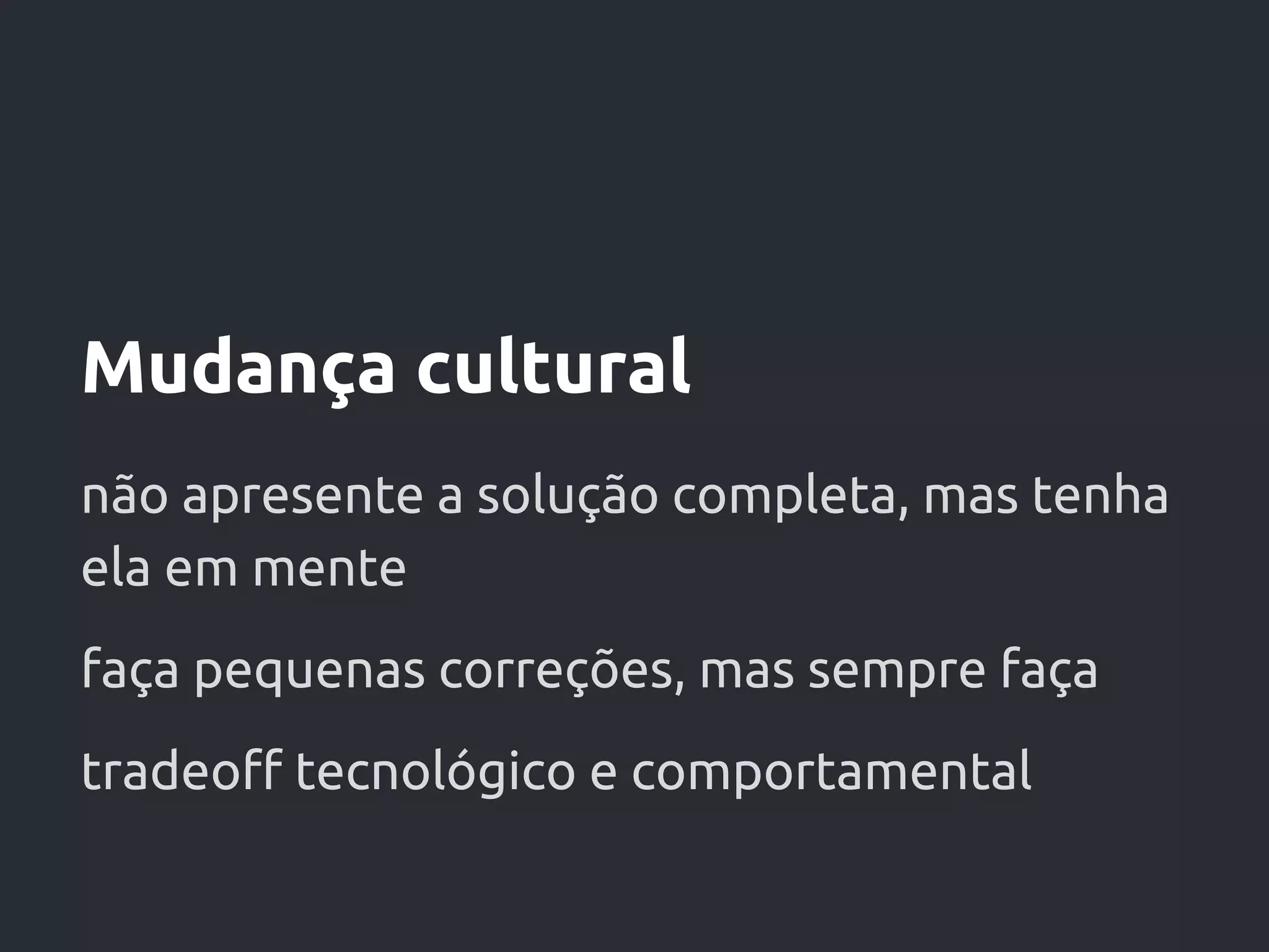 Mudança cultural
não apresente a solução completa, mas tenha
ela em mente
faça pequenas correções, mas sempre faça
tradeoff tecnológico e comportamental
 