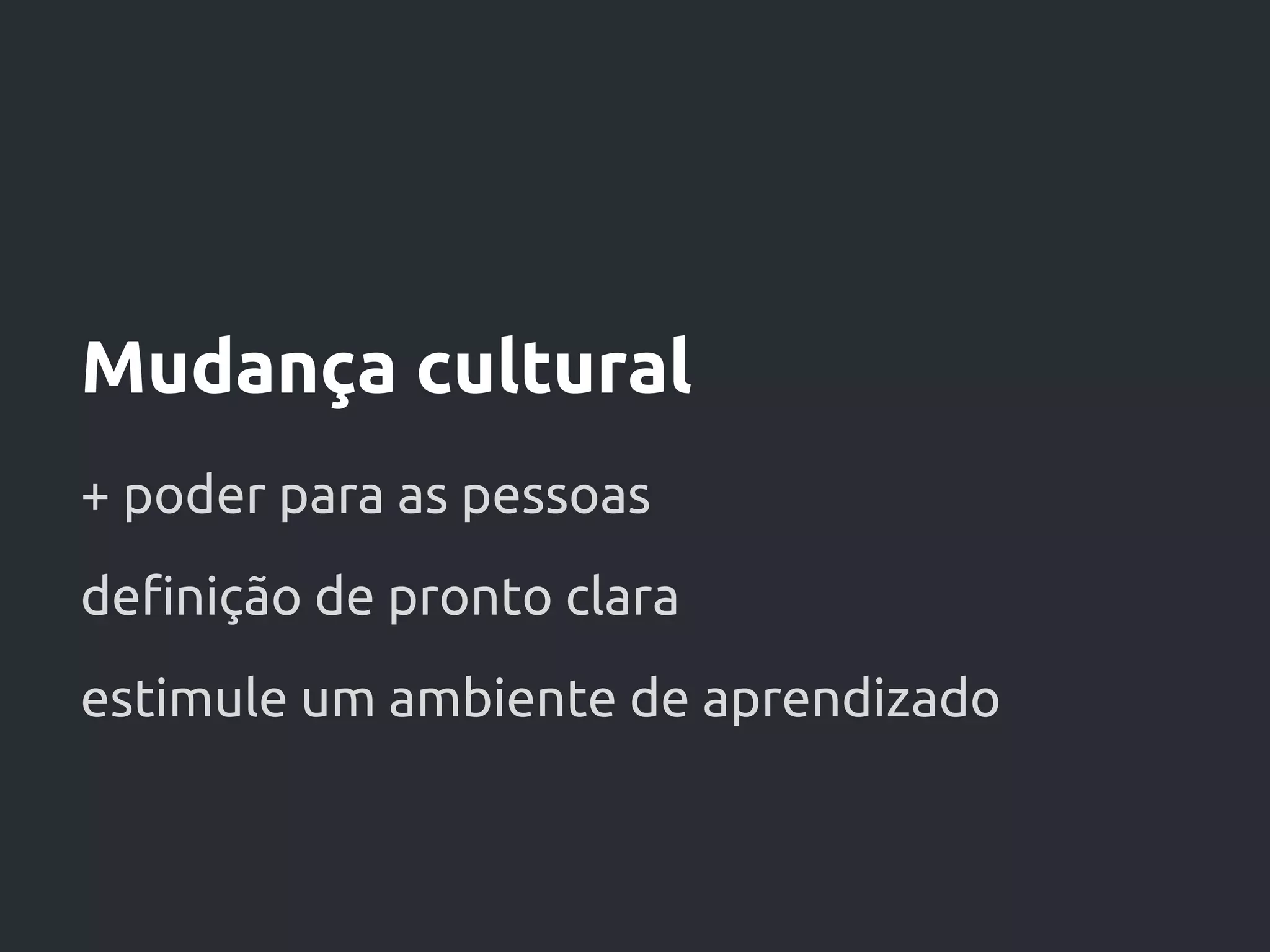 Mudança cultural
+ poder para as pessoas
definição de pronto clara
estimule um ambiente de aprendizado
 