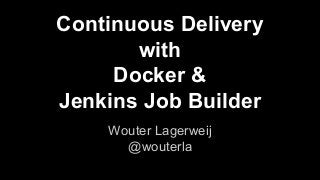Continuous Delivery
with
Docker &
Jenkins Job Builder
Wouter Lagerweij
@wouterla
 