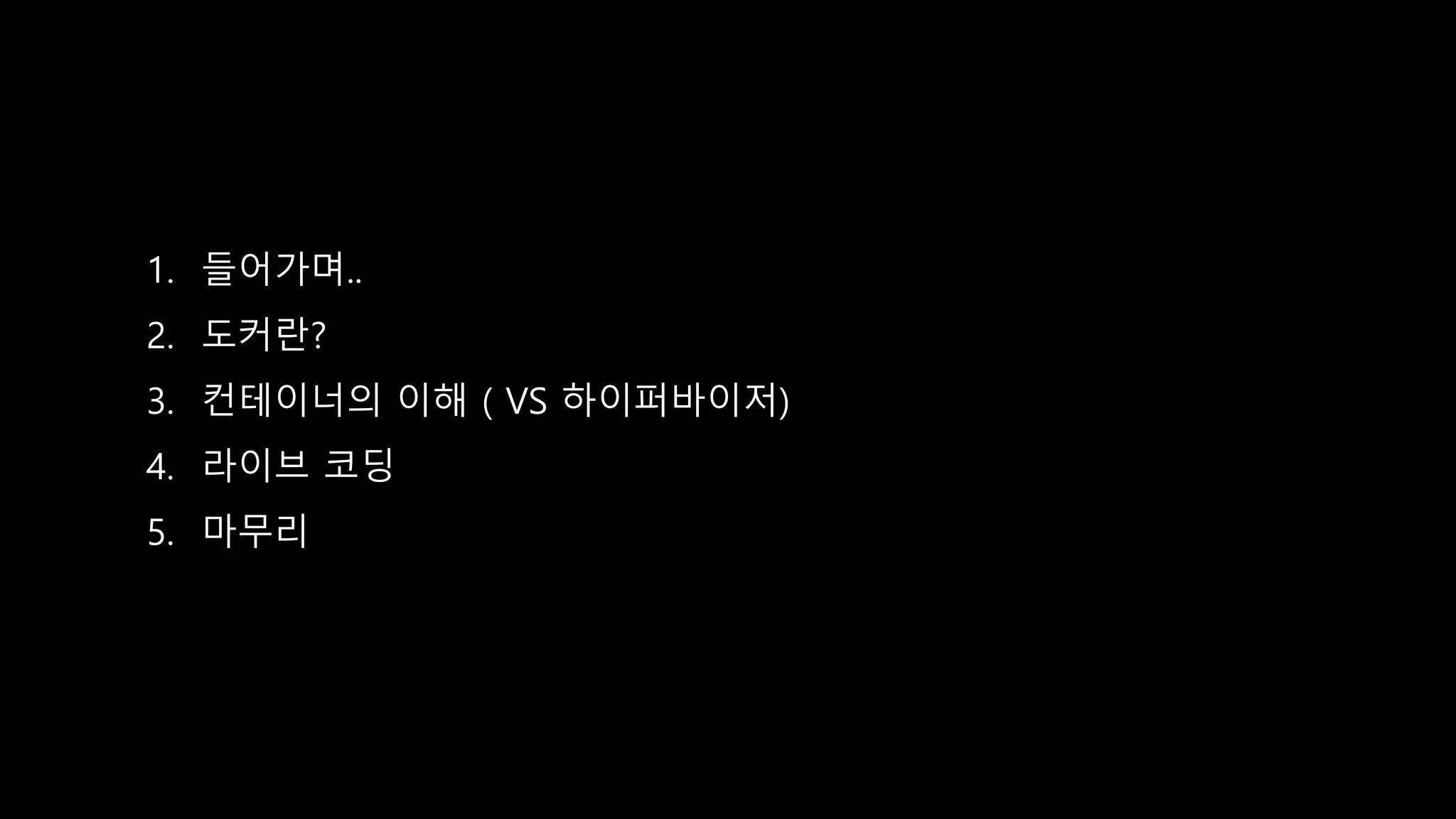 1. 들어가며..
2. 도커란?
3. 컨테이너의 이해 ( VS 하이퍼바이저)
4. 라이브 코딩
5. 마무리
 