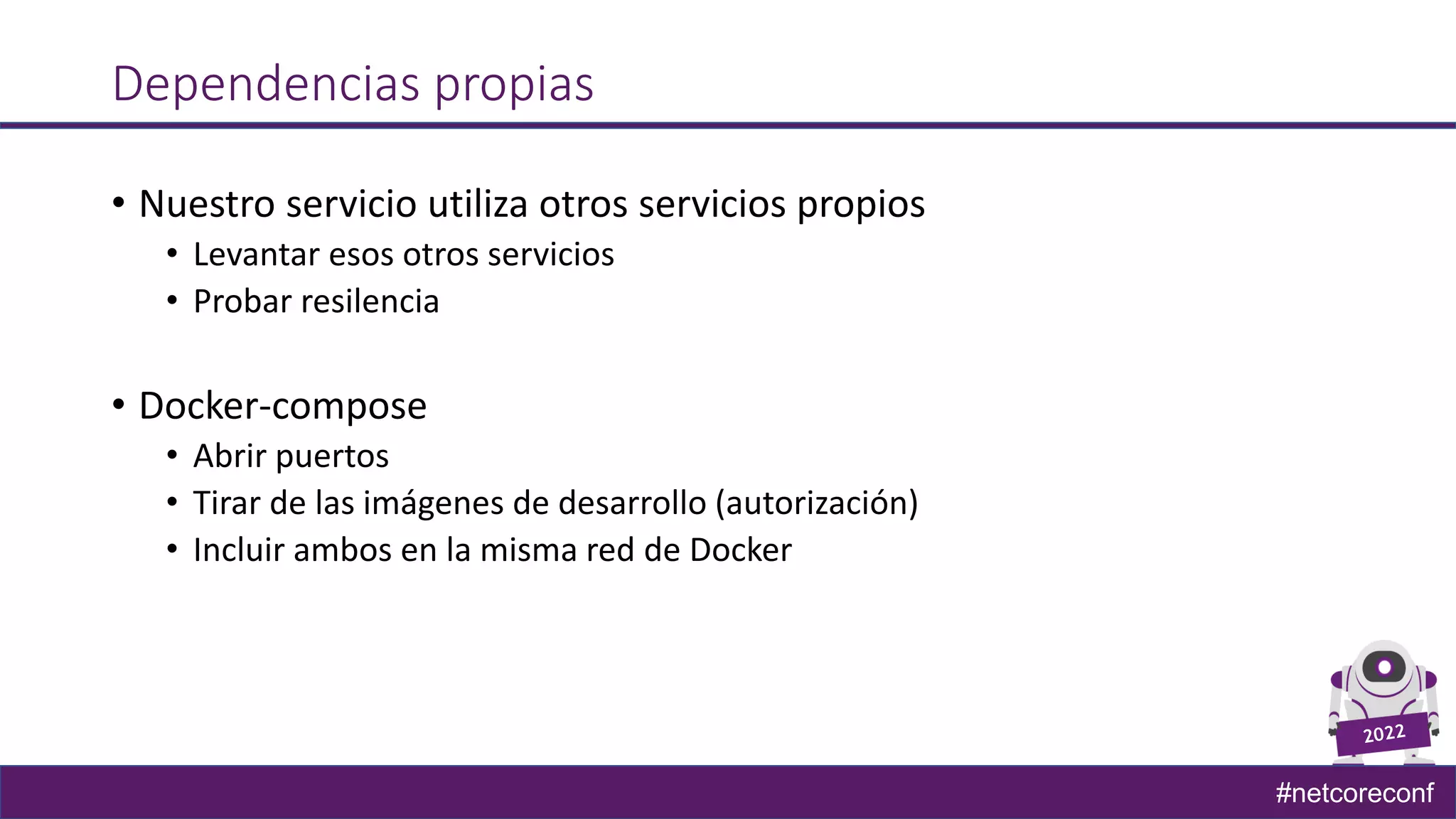 #netcoreconf
Dependencias propias
• Nuestro servicio utiliza otros servicios propios
• Levantar esos otros servicios
• Probar resilencia
• Docker-compose
• Abrir puertos
• Tirar de las imágenes de desarrollo (autorización)
• Incluir ambos en la misma red de Docker
 