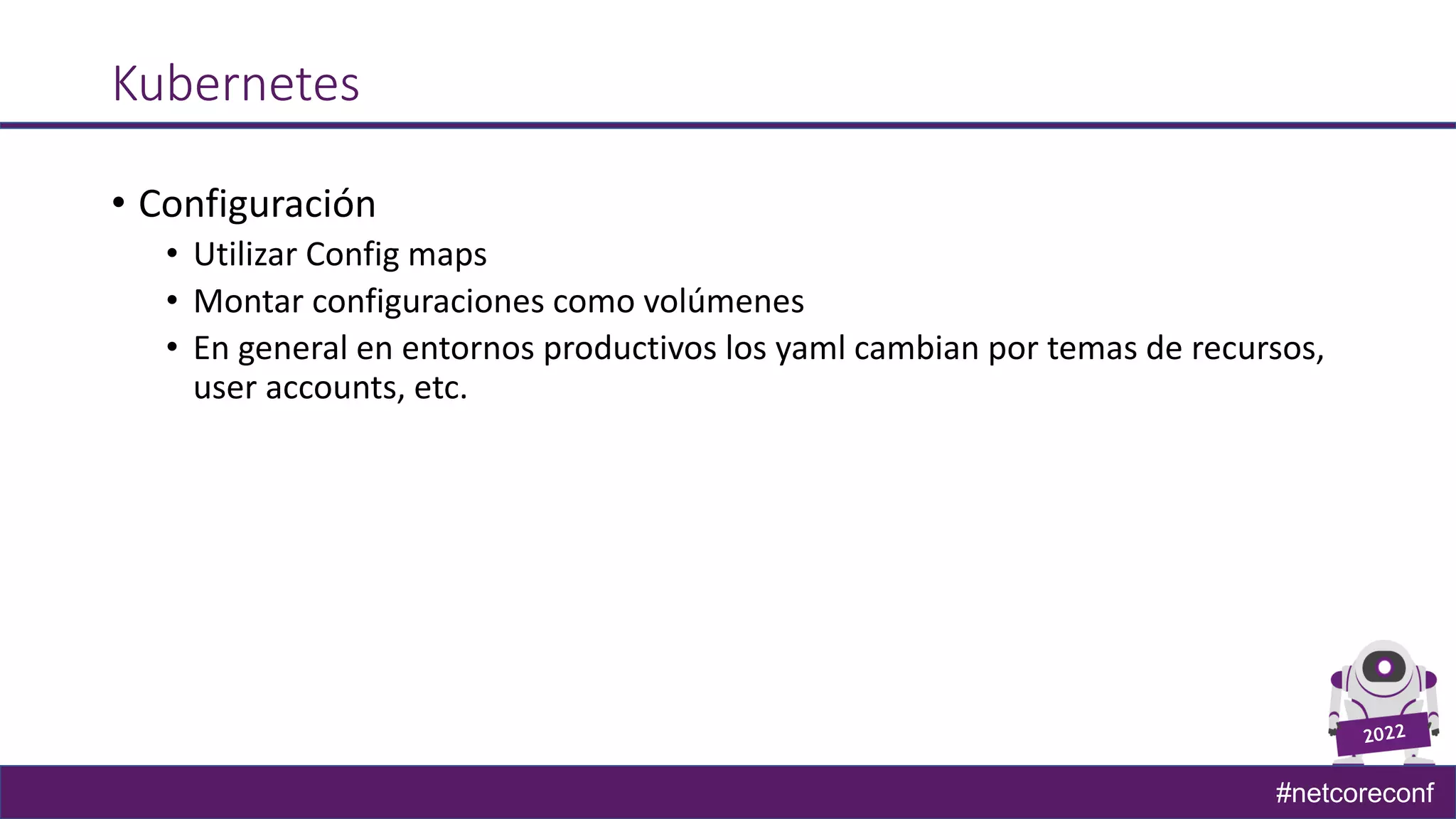 #netcoreconf
Kubernetes
• Configuración
• Utilizar Config maps
• Montar configuraciones como volúmenes
• En general en entornos productivos los yaml cambian por temas de recursos,
user accounts, etc.
 