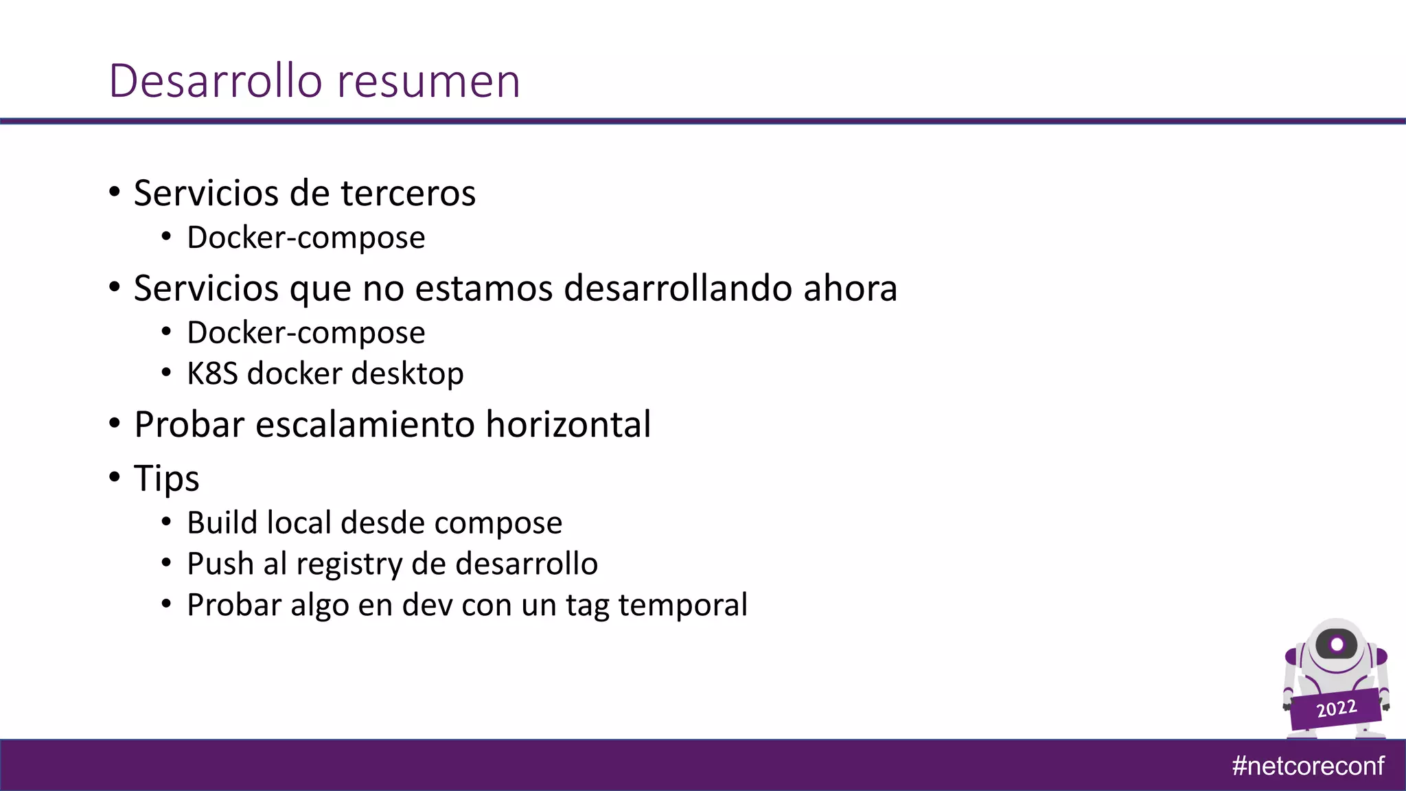 #netcoreconf
Desarrollo resumen
• Servicios de terceros
• Docker-compose
• Servicios que no estamos desarrollando ahora
• Docker-compose
• K8S docker desktop
• Probar escalamiento horizontal
• Tips
• Build local desde compose
• Push al registry de desarrollo
• Probar algo en dev con un tag temporal
 