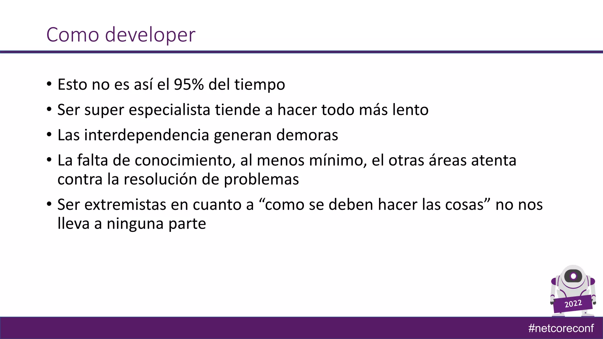 #netcoreconf
Como developer
• Esto no es así el 95% del tiempo
• Ser super especialista tiende a hacer todo más lento
• Las interdependencia generan demoras
• La falta de conocimiento, al menos mínimo, el otras áreas atenta
contra la resolución de problemas
• Ser extremistas en cuanto a “como se deben hacer las cosas” no nos
lleva a ninguna parte
 