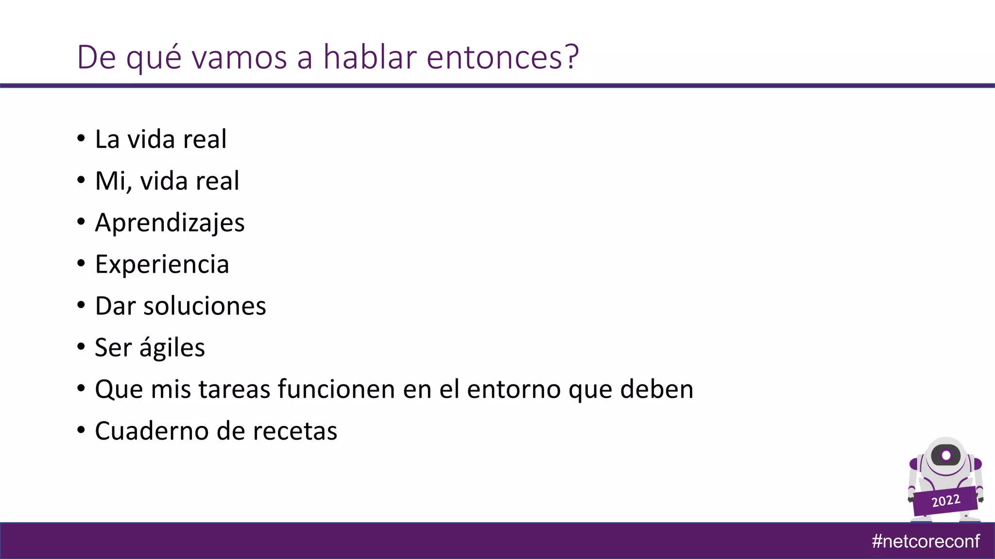 #netcoreconf
De qué vamos a hablar entonces?
• La vida real
• Mi, vida real
• Aprendizajes
• Experiencia
• Dar soluciones
• Ser ágiles
• Que mis tareas funcionen en el entorno que deben
• Cuaderno de recetas
 
