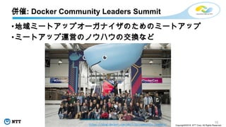 15
Copyright©2018 NTT Corp. All Rights Reserved.
併催: Docker Community Leaders Summit
https://blog.docker.com/2017/11/community-leaders/
•地域ミートアップオーガナイザのためのミートアップ
•ミートアップ運営のノウハウの交換など
 