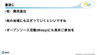 24
Copyright©2018 NTT Corp. All Rights Reserved.
•祝・関西進出
•他の地域にも広がっていくといいですね
•オープンソース活動(Moby)にも是非ご参加を
最後に
 
