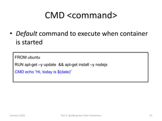 CMD <command>
• Default command to execute when container
is started
37
FROM ubuntu
RUN apt-get –y update && apt-get insta...