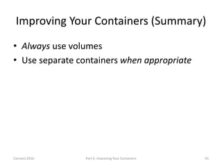 Improving Your Containers (Summary)
• Always use volumes
• Use separate containers when appropriate
Connect 2016 Part 6: I...