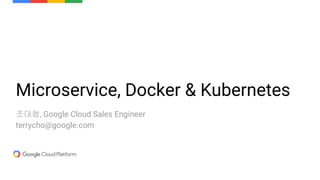 Microservice, Docker & Kubernetes
조대협, Google Cloud Sales Engineer
terrycho@google.com
 