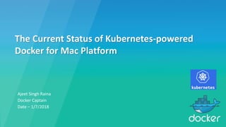 Ajeet Singh Raina
Docker Captain
Date – 1/7/2018
The Current Status of Kubernetes-powered
Docker for Mac Platform
 