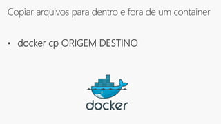 Copiar arquivos para dentro e fora de um container
• docker cp ORIGEM DESTINO
 