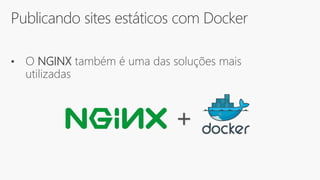 Publicando sites estáticos com Docker
• O NGINX também é uma das soluções mais
utilizadas
+
 