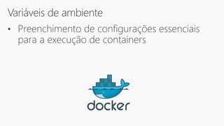 Variáveis de ambiente
• Preenchimento de configurações essenciais
para a execução de containers
 