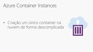 Azure Container Instances
• Criação um único container na
nuvem de forma descomplicada
 